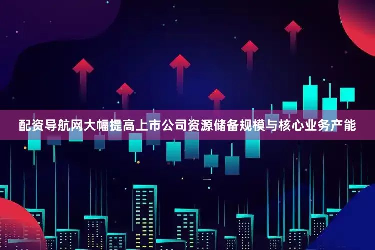 配资导航网大幅提高上市公司资源储备规模与核心业务产能