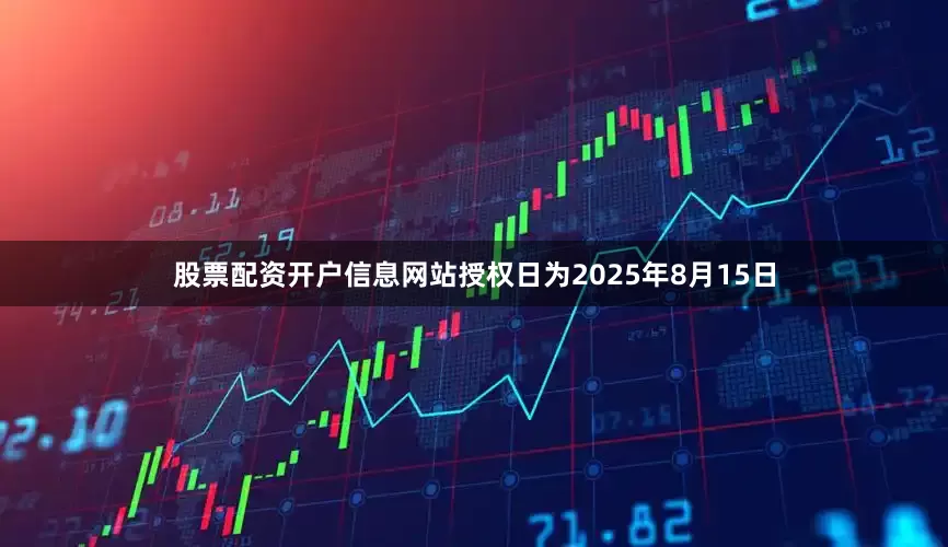 股票配资开户信息网站授权日为2025年8月15日